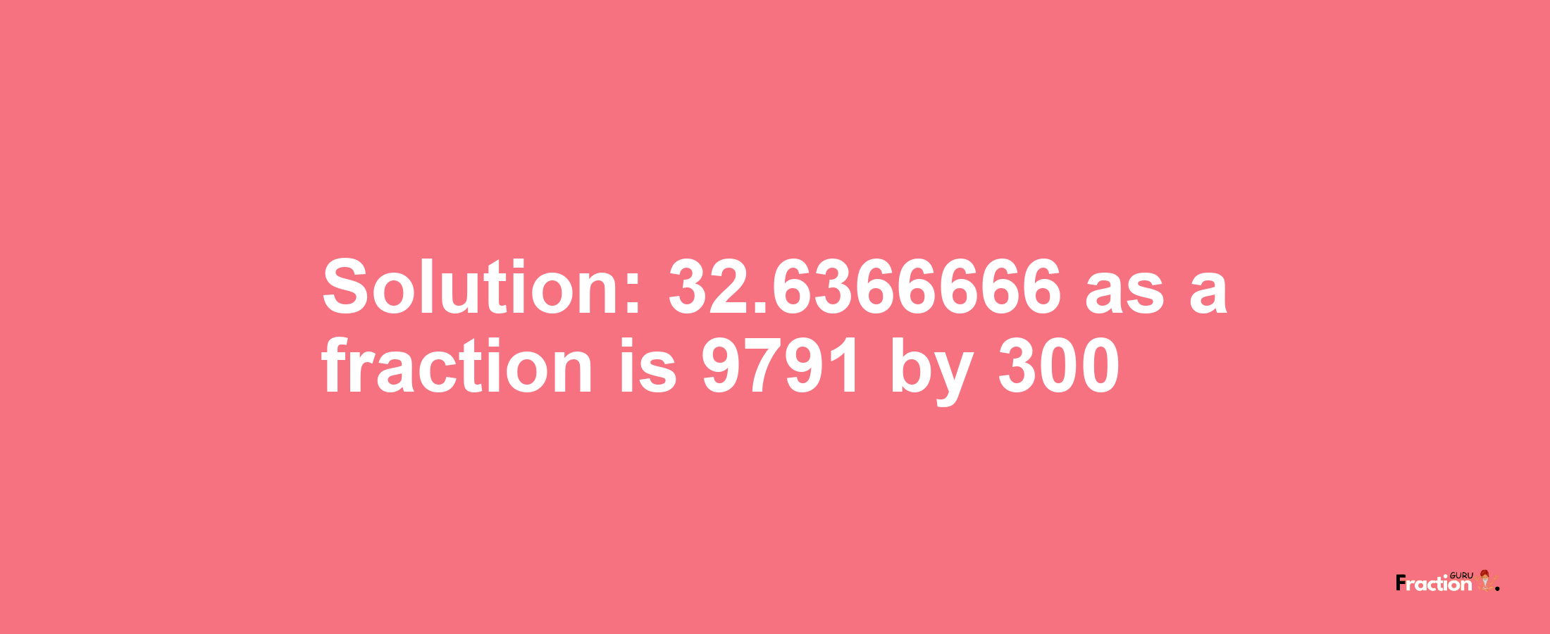 Solution:32.6366666 as a fraction is 9791/300